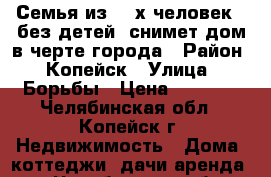 Семья из 2- х человек , без детей, снимет дом в черте города › Район ­ Копейск › Улица ­ Борьбы › Цена ­ 5 500 - Челябинская обл., Копейск г. Недвижимость » Дома, коттеджи, дачи аренда   . Челябинская обл.,Копейск г.